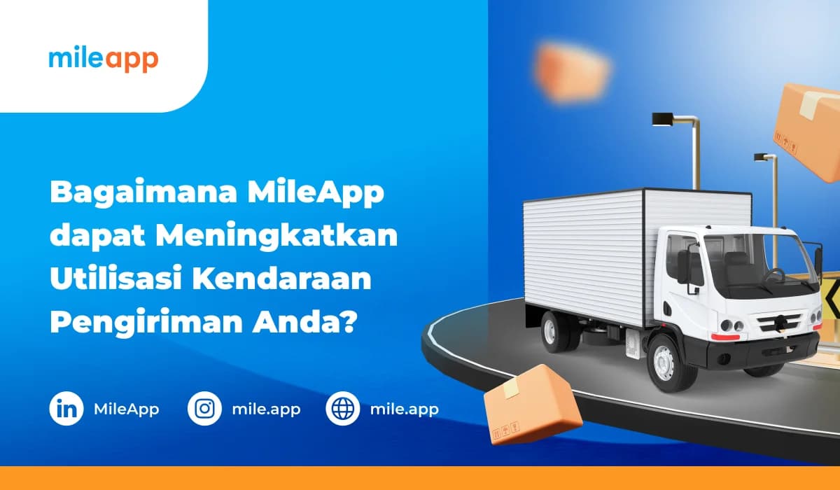 Bagaimana MileApp Dapat Meningkatkan Utilisasi Kendaraan Pengiriman Anda